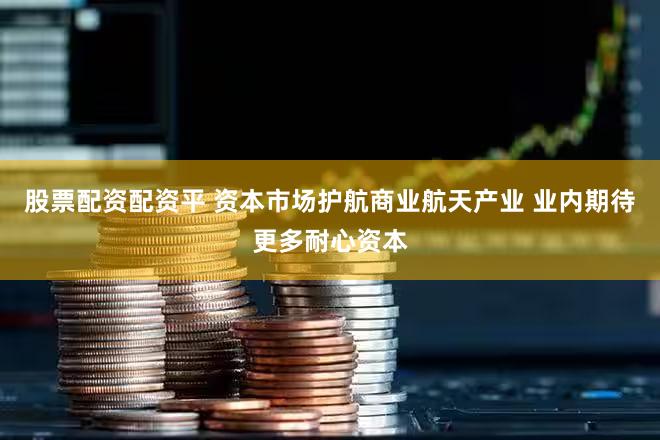 股票配资配资平 资本市场护航商业航天产业 业内期待更多耐心资本