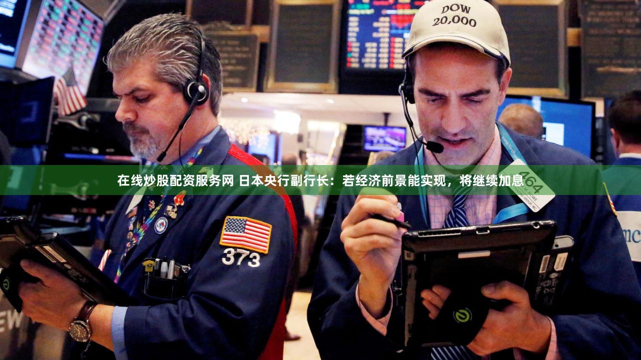 在线炒股配资服务网 日本央行副行长：若经济前景能实现，将继续加息