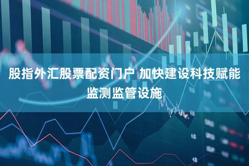 股指外汇股票配资门户 加快建设科技赋能监测监管设施