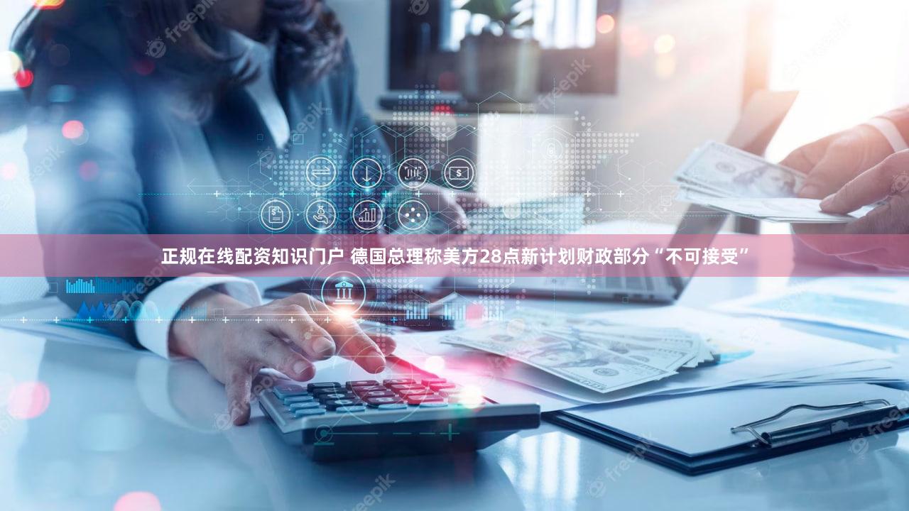 正规在线配资知识门户 德国总理称美方28点新计划财政部分“不可接受”