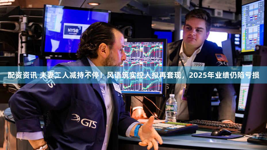 配资资讯 夫妻二人减持不停！风语筑实控人拟再套现，2025年业绩仍陷亏损