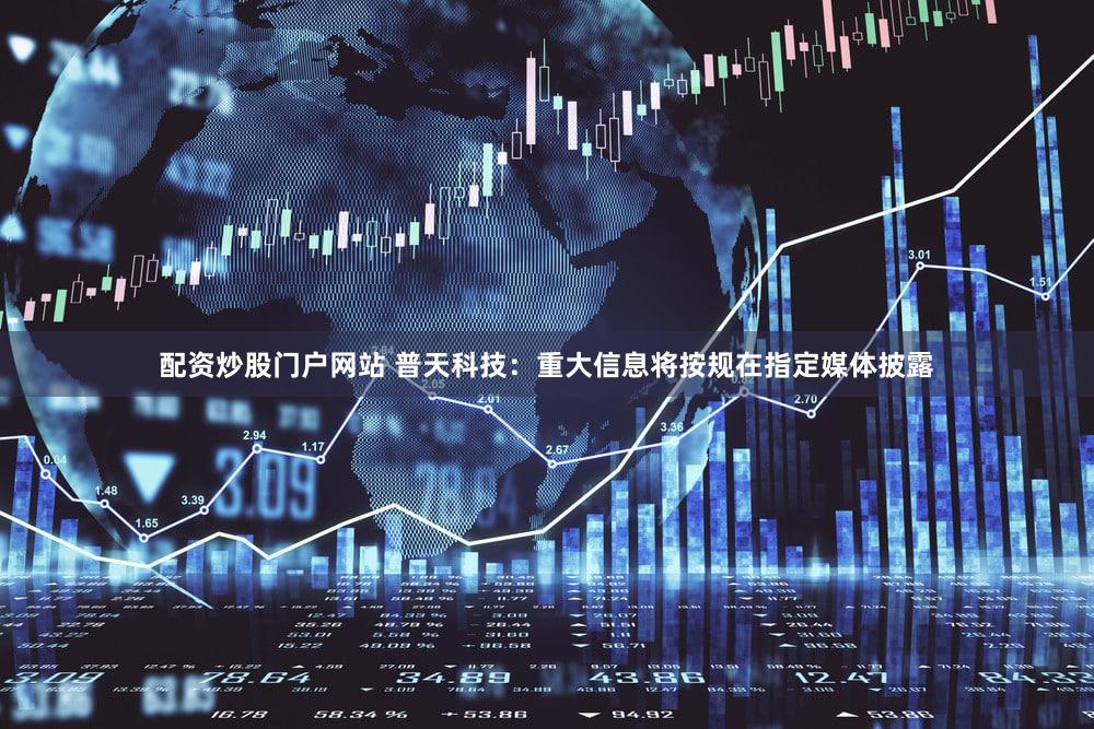 配资炒股门户网站 普天科技：重大信息将按规在指定媒体披露