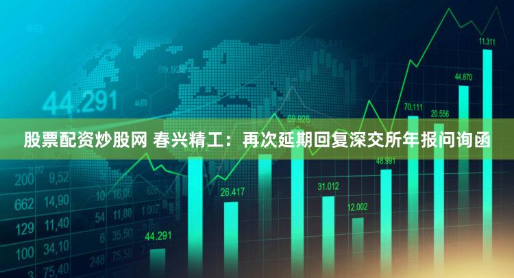 股票配资炒股网 春兴精工：再次延期回复深交所年报问询函