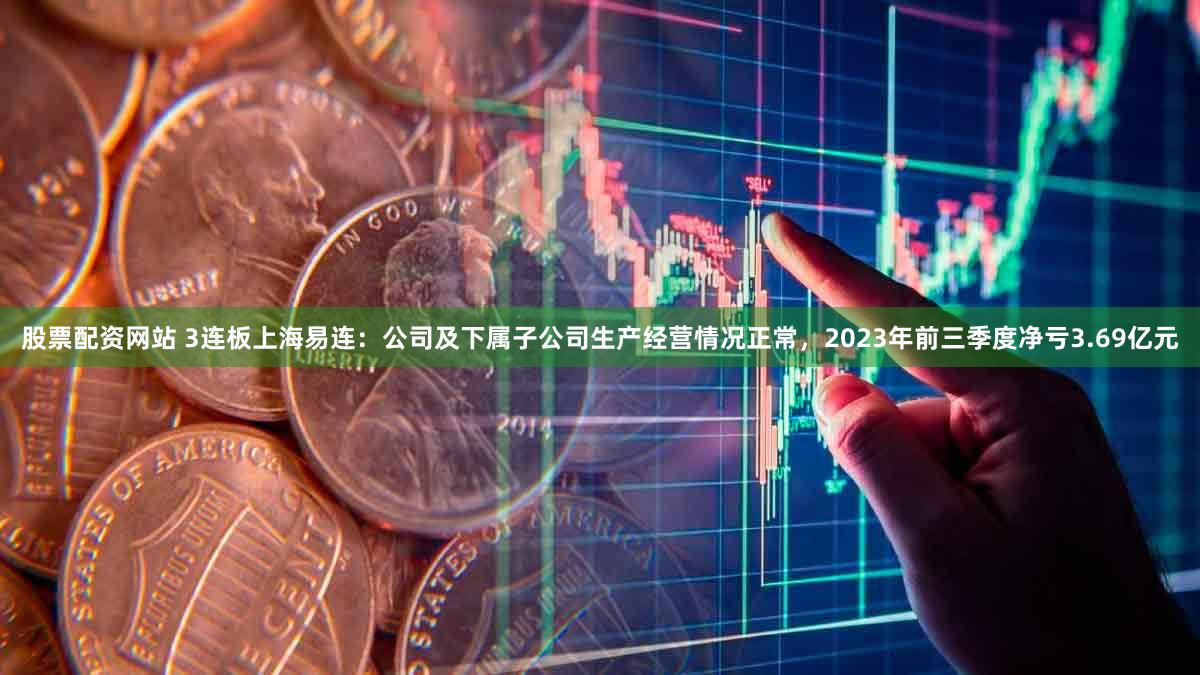 股票配资网站 3连板上海易连：公司及下属子公司生产经营情况正常，2023年前三季度净亏3.69亿元
