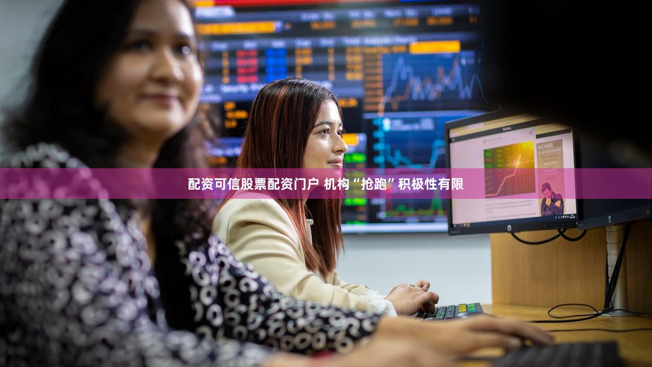配资可信股票配资门户 机构“抢跑”积极性有限
