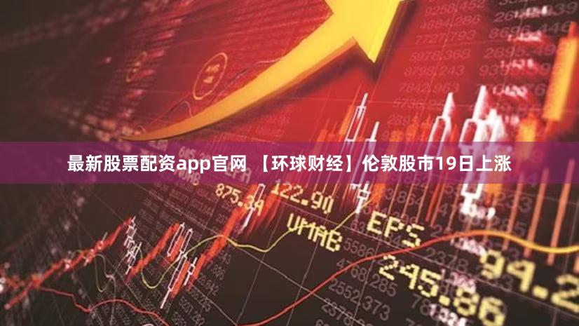 最新股票配资app官网 【环球财经】伦敦股市19日上涨