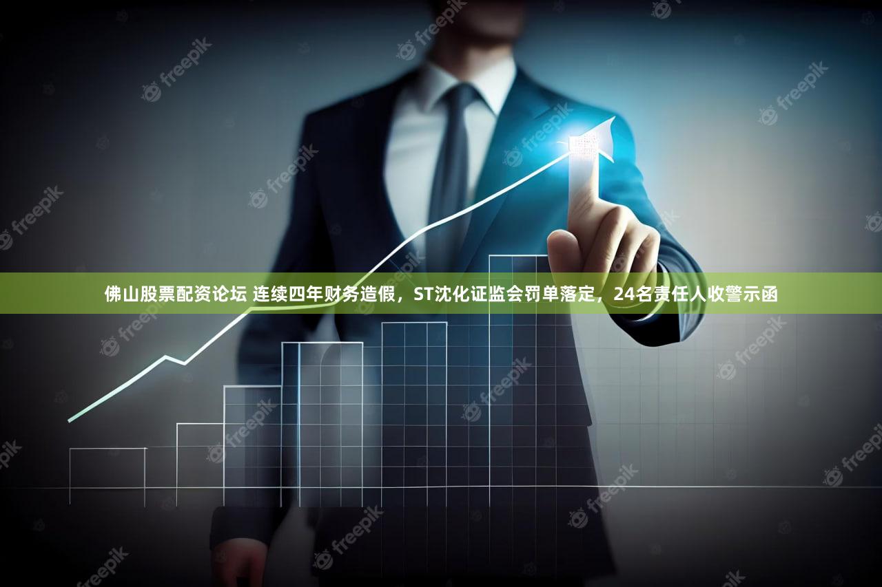 佛山股票配资论坛 连续四年财务造假，ST沈化证监会罚单落定，24名责任人收警示函