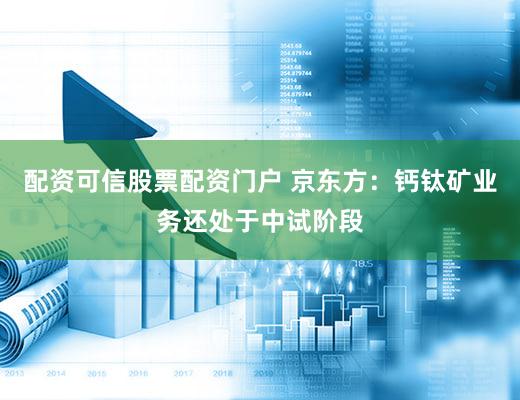 配资可信股票配资门户 京东方：钙钛矿业务还处于中试阶段