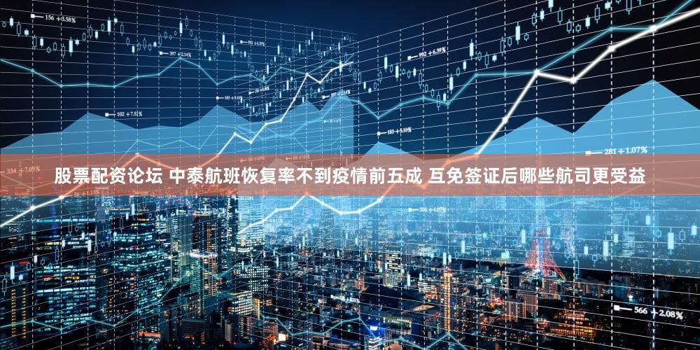 股票配资论坛 中泰航班恢复率不到疫情前五成 互免签证后哪些航司更受益
