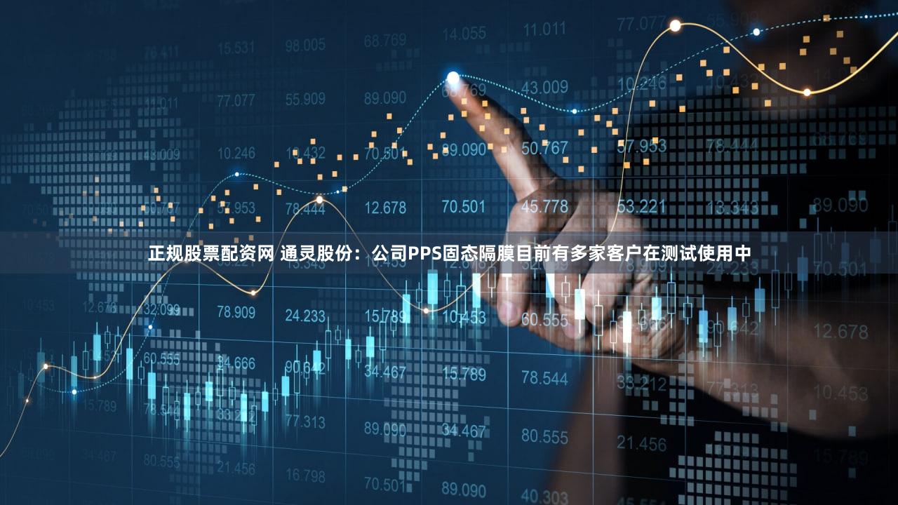 正规股票配资网 通灵股份：公司PPS固态隔膜目前有多家客户在测试使用中