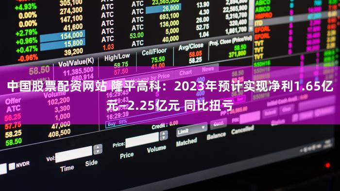 中国股票配资网站 隆平高科：2023年预计实现净利1.65亿元—2.25亿元 同比扭亏