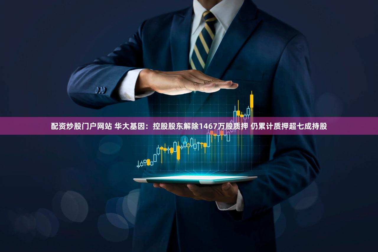 配资炒股门户网站 华大基因：控股股东解除1467万股质押 仍累计质押超七成持股