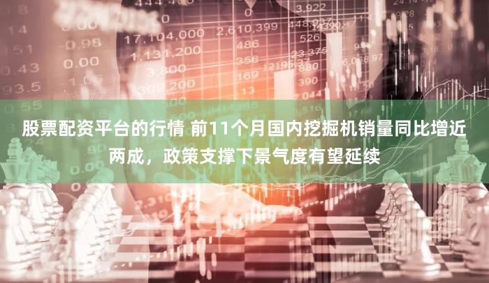 股票配资平台的行情 前11个月国内挖掘机销量同比增近两成，政策支撑下景气度有望延续