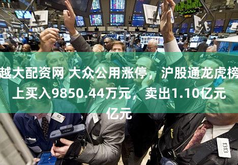 越大配资网 大众公用涨停，沪股通龙虎榜上买入9850.44万元，卖出1.10亿元