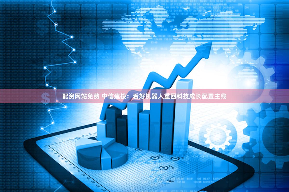 配资网站免费 中信建投：看好机器人重回科技成长配置主线
