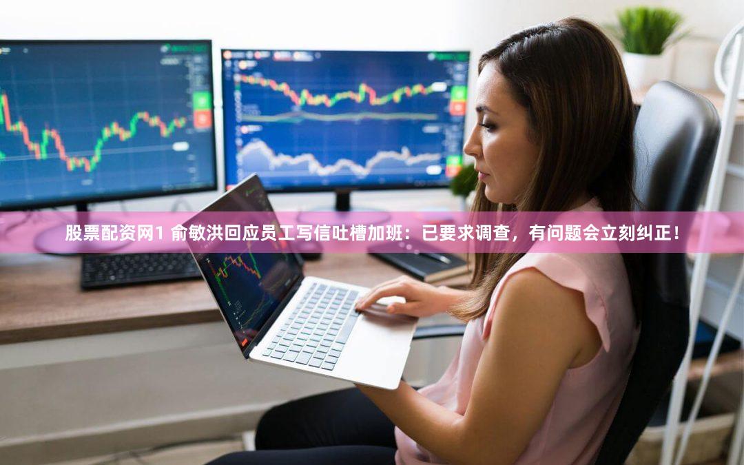 股票配资网1 俞敏洪回应员工写信吐槽加班：已要求调查，有问题会立刻纠正！
