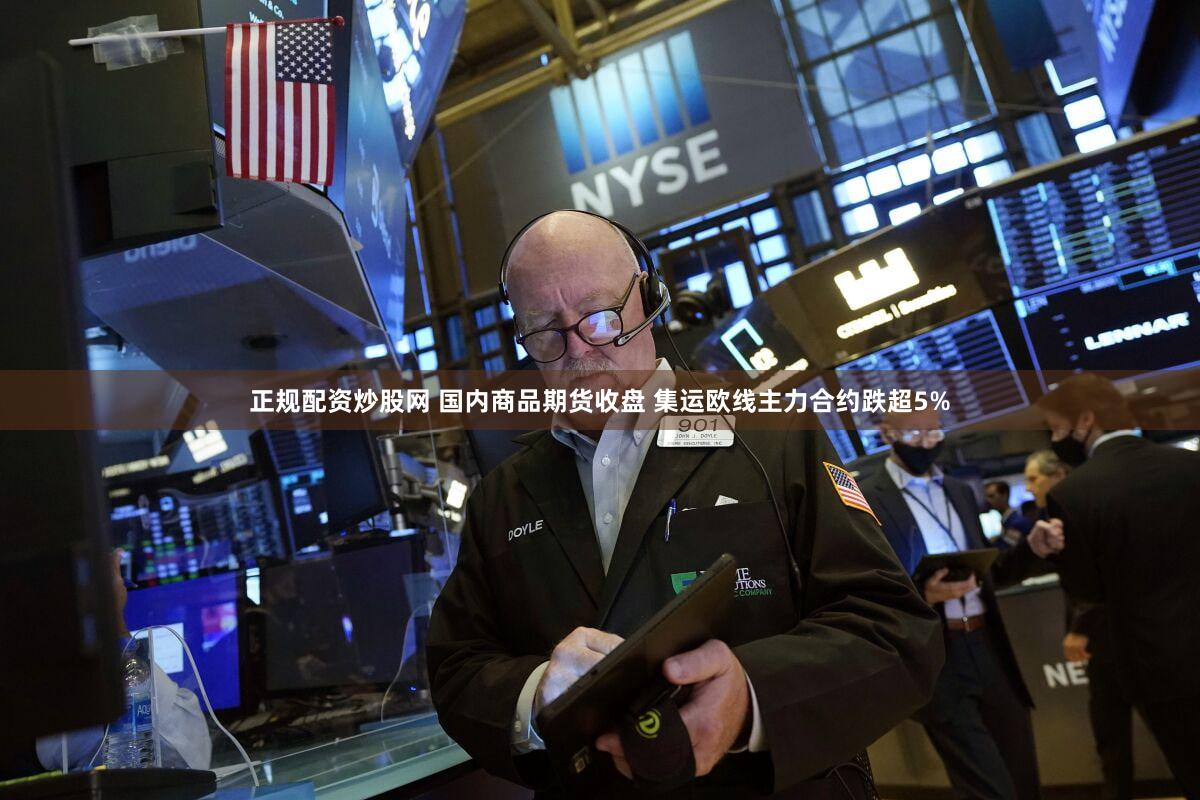正规配资炒股网 国内商品期货收盘 集运欧线主力合约跌超5%