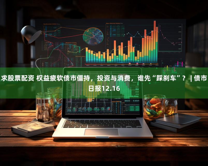 求股票配资 权益疲软债市僵持，投资与消费，谁先“踩刹车”？ | 债市日报12.16