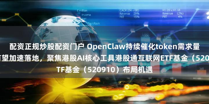 配资正规炒股配资门户 OpenClaw持续催化token需求量暴增，AI应用有望加速落地，聚焦港股AI核心工具港股通互联网ETF基金（520910）布局机遇